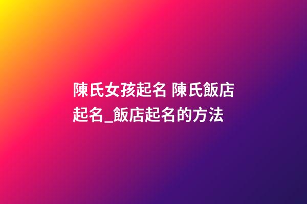 陳氏女孩起名 陳氏飯店起名_飯店起名的方法-第1張-店鋪起名-玄機派